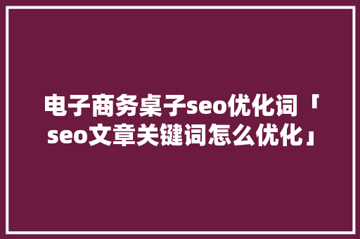 电子商务桌子seo优化词「seo文章关键词怎么优化」
