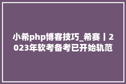 小希php博客技巧_希赛丨2023年软考备考已开始轨范员常识点速记点进来看