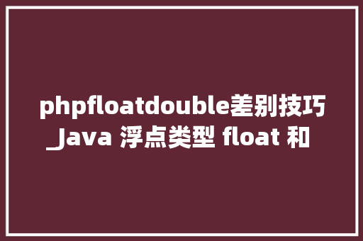 phpfloatdouble差别技巧_Java 浮点类型 float 和 double 的主要差异