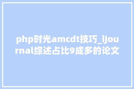 php时光amcdt技巧_iJournal综述占比9成多的论文期刊实验室手残党的福音