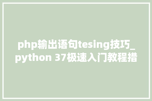 php输出语句tesing技巧_python 37极速入门教程措辞比较与面试考试试题