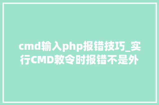 cmd输入php报错技巧_实行CMD敕令时报错不是外部或内部敕令