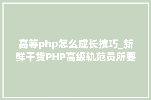高等php怎么成长技巧_新鲜干货PHP高级轨范员所要掌握的技能才能赚大年夜钱