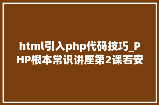 html引入php代码技巧_PHP根本常识讲座第2课若安在HTML页面中嵌入PHP代码