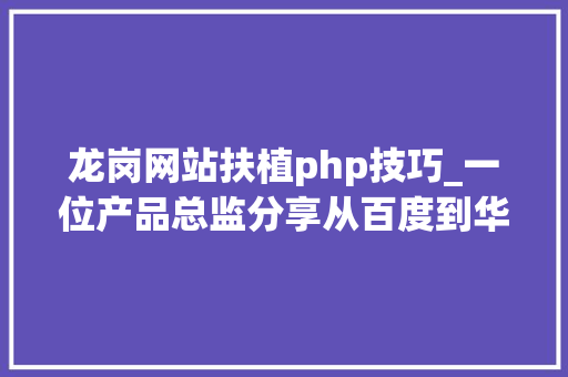 龙岗网站扶植php技巧_一位产品总监分享从百度到华为我这五年的工作经历