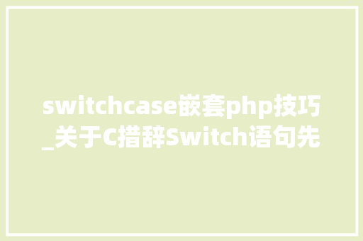 switchcase嵌套php技巧_关于C措辞Switch语句先学这些技巧够不足