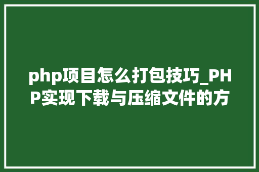 php项目怎么打包技巧_PHP实现下载与压缩文件的方法的封装与整理