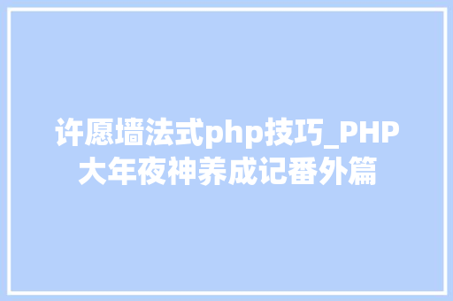 许愿墙法式php技巧_PHP大年夜神养成记番外篇