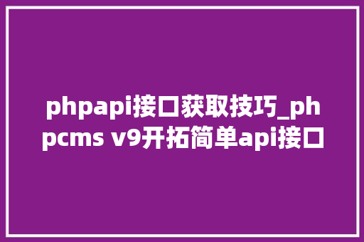 phpapi接口获取技巧_phpcms v9开拓简单api接口适用于小白