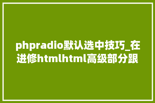 phpradio默认选中技巧_在进修htmlhtml高级部分跟着淼哥学php全栈之路9