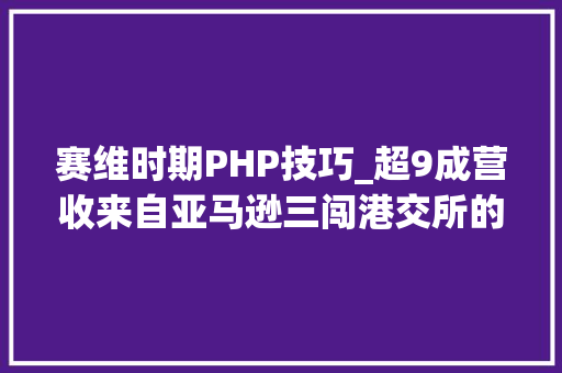 赛维时期PHP技巧_超9成营收来自亚马逊三闯港交所的跨境大年夜卖净利润跌五成