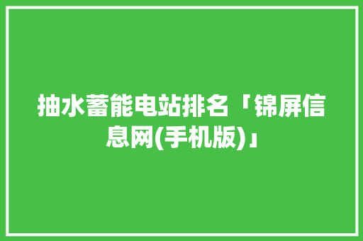 抽水蓄能电站排名「锦屏信息网(手机版)」
