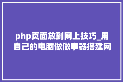 php页面放到网上技巧_用自己的电脑做做事器搭建网站并让互联网访问