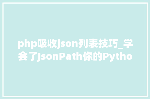 php吸收json列表技巧_学会了JsonPath你的Python接口脚本才算完整