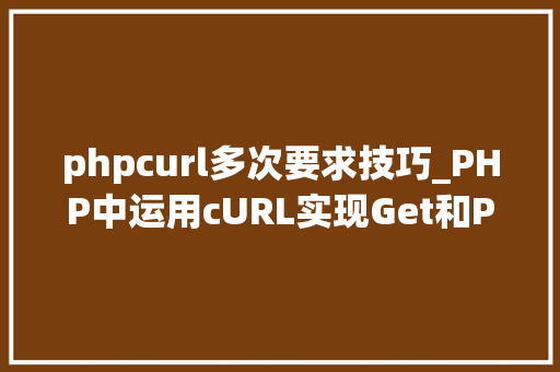 phpcurl多次要求技巧_PHP中运用cURL实现Get和Post请求的方法最全