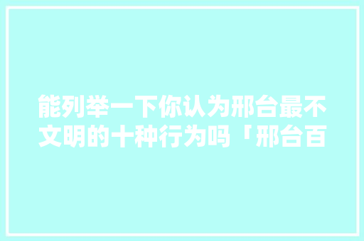 能列举一下你认为邢台最不文明的十种行为吗「邢台百度推广」