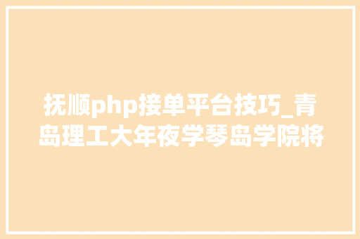 抚顺php接单平台技巧_青岛理工大年夜学琴岛学院将举办2020届卒业生校园招聘会