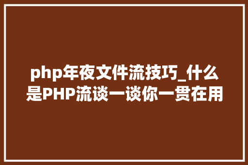 php年夜文件流技巧_什么是PHP流谈一谈你一贯在用却被你忽视的流