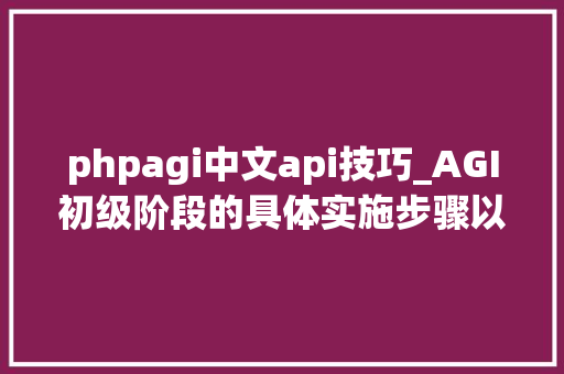 phpagi中文api技巧_AGI初级阶段的具体实施步骤以及相关的重要信息