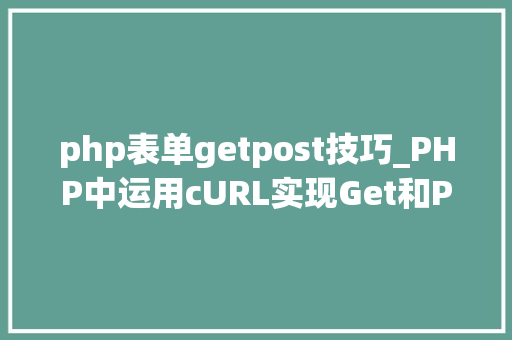 php表单getpost技巧_PHP中运用cURL实现Get和Post请求的方法最全