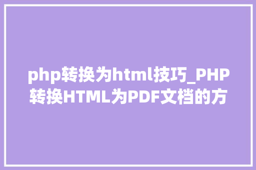 php转换为html技巧_PHP转换HTML为PDF文档的方法和常见问题