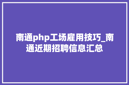 南通php工场雇用技巧_南通近期招聘信息汇总