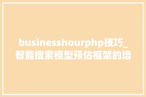 businesshourphp技巧_智能搜索模型预估框架的培植与实践
