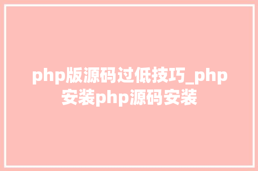 php版源码过低技巧_php安装php源码安装