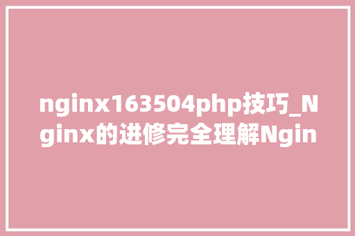 nginx163504php技巧_Nginx的进修完全理解Nginx