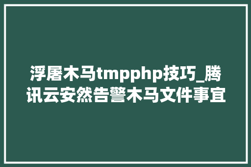 浮屠木马tmpphp技巧_腾讯云安然告警木马文件事宜通知