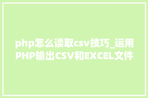 php怎么读取csv技巧_运用PHP输出CSV和EXCEL文件的简单方法