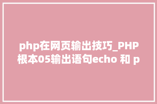 php在网页输出技巧_PHP根本05输出语句echo 和 print