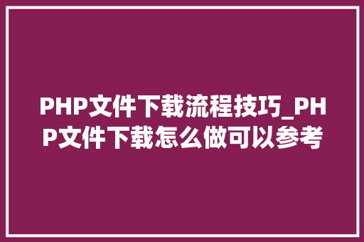 PHP文件下载流程技巧_PHP文件下载怎么做可以参考一下它