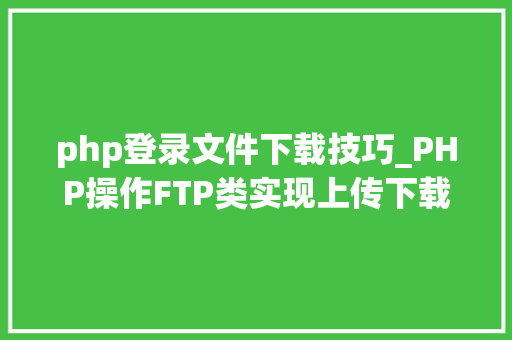php登录文件下载技巧_PHP操作FTP类实现上传下载移动创建的方法