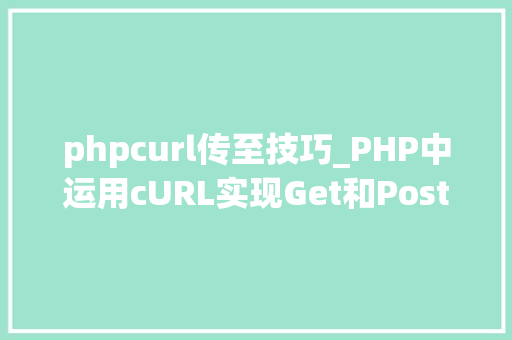 phpcurl传至技巧_PHP中运用cURL实现Get和Post请求的方法最全
