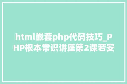 html嵌套php代码技巧_PHP根本常识讲座第2课若安在HTML页面中嵌入PHP代码
