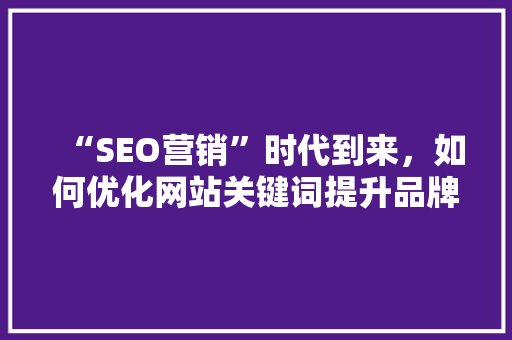 “SEO营销”时代到来，如何优化网站关键词提升品牌效应「seo 关键词优化」