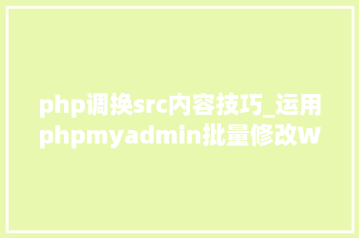 php调换src内容技巧_运用phpmyadmin批量修改WordPress等博客文章信息