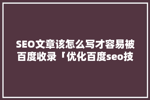 SEO文章该怎么写才容易被百度收录「优化百度seo技术搜索引擎」