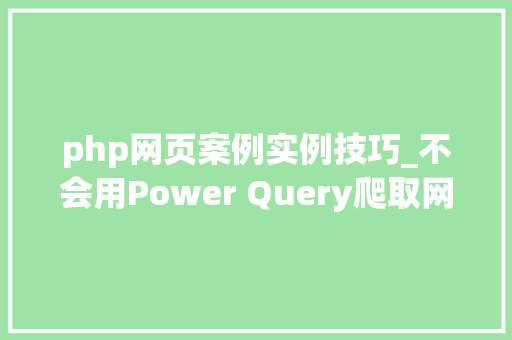 php网页案例实例技巧_不会用Power Query爬取网页大年夜神亲自具体示范6个案例教会你