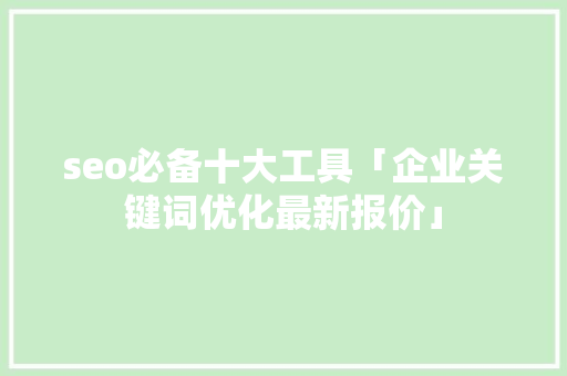 seo必备十大工具「企业关键词优化最新报价」 seo必备十大工具「企业关键词优化最新报价」 SEO优化
