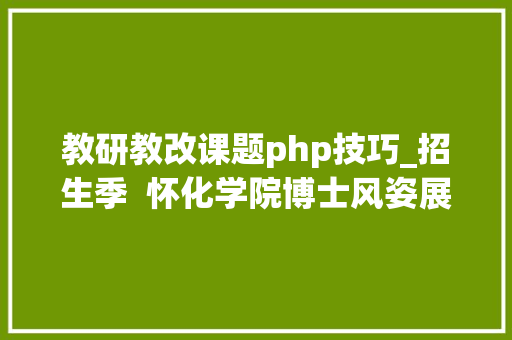 教研教改课题php技巧_招生季  怀化学院博士风姿展十一