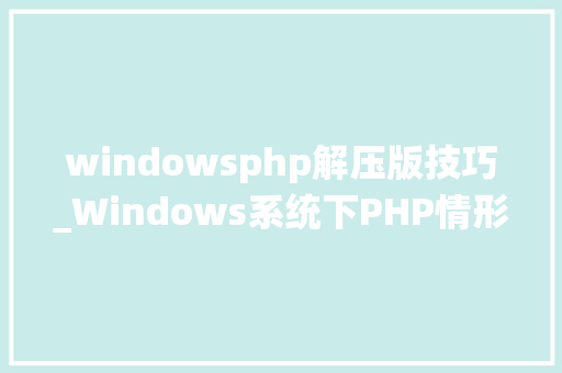 windowsphp解压版技巧_Windows系统下PHP情形手动搭建教程