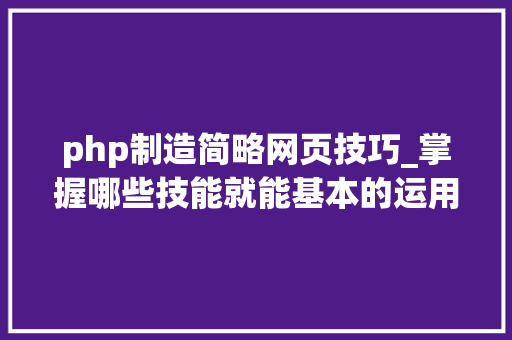 php制造简略网页技巧_掌握哪些技能就能基本的运用php来制作网页小编纯手打哦