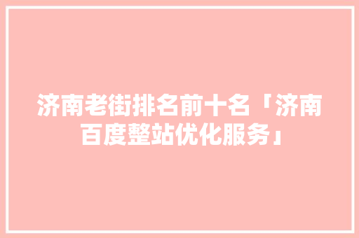 济南老街排名前十名「济南百度整站优化服务」