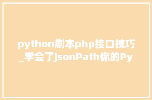 python剧本php接口技巧_学会了JsonPath你的Python接口脚本才算完整