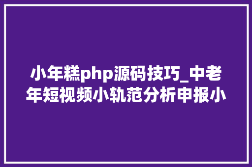 小年糕php源码技巧_中老年短视频小轨范分析申报小年糕u0026晨安看看的比拟分析