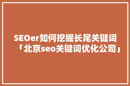 SEOer如何挖掘长尾关键词「北京seo关键词优化公司」