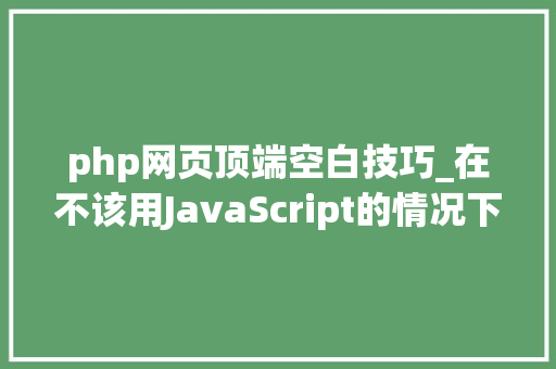 php网页顶端空白技巧_在不该用JavaScript的情况下向顶部按钮添加滚动小技巧