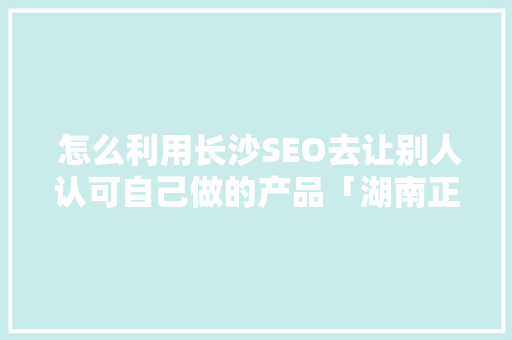  怎么利用长沙SEO去让别人认可自己做的产品「湖南正规关键词优化首选」